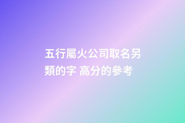 五行屬火公司取名另類的字 高分的參考-第1張-公司起名-玄機派
